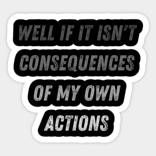 Well Funny Actions Humor Hilarious Consequences Well If It Isn't the Consequences of My Own Actions Sticker